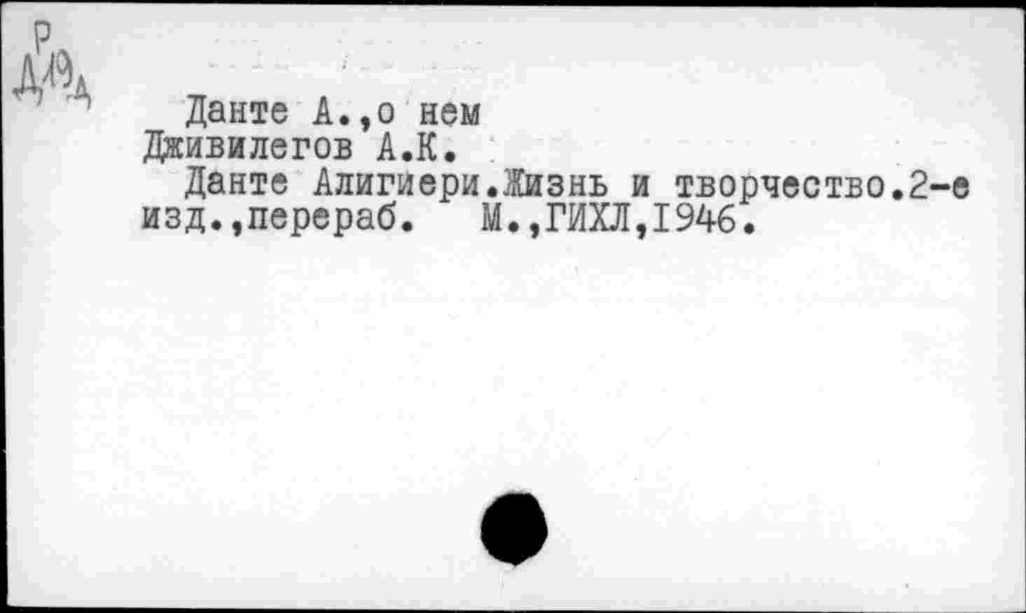 ﻿Данте А.,о нем Дживилегов А.К.
Данте Алигиери.Жизнь и творчество.2-е изд.,перераб. М.,ГИХЛ,1946.